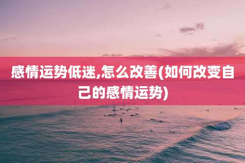 感情运势低迷,怎么改善(如何改变自己的感情运势)