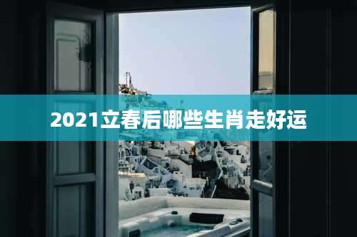 2021立春后哪些生肖走好运