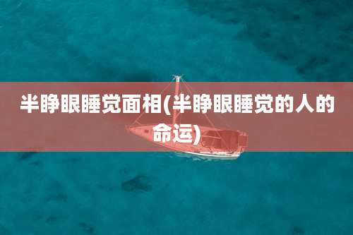 半睁眼睡觉面相(半睁眼睡觉的人的命运)