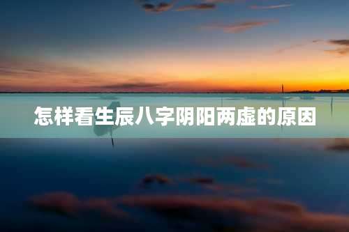 怎样看生辰八字阴阳两虚的原因