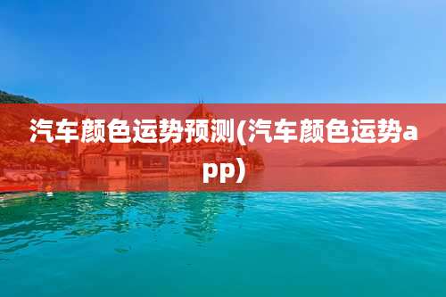 汽车颜色运势预测(汽车颜色运势app)