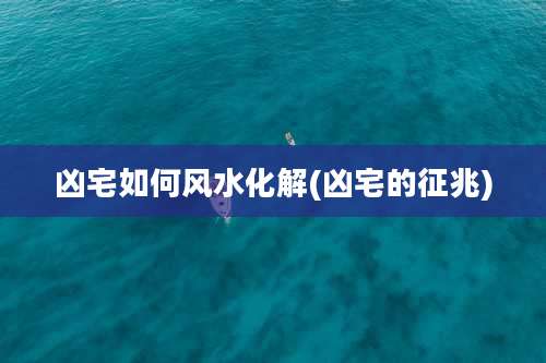 凶宅如何风水化解(凶宅的征兆)