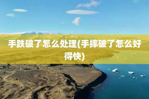 手跌破了怎么处理(手摔破了怎么好得快)