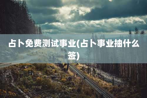 占卜免费测试事业(占卜事业抽什么签)