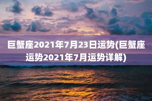 巨蟹座2021年7月23日运势(巨蟹座运势2021年7月运势详解)