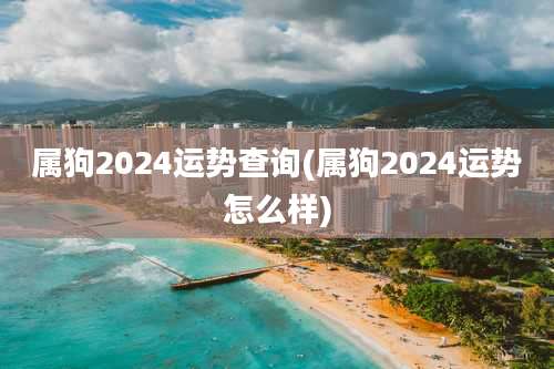 属狗2024运势查询(属狗2024运势怎么样)