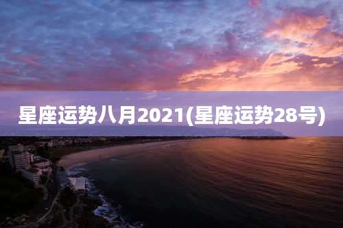 星座运势八月2021(星座运势28号)