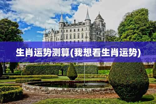 生肖运势测算(我想看生肖运势)