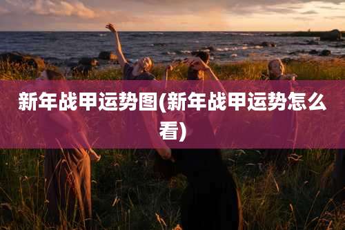 新年战甲运势图(新年战甲运势怎么看)