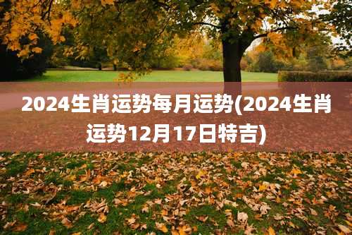 2024生肖运势每月运势(2024生肖运势12月17日特吉)