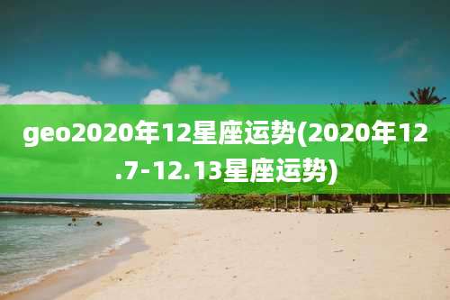 geo2020年12星座运势(2020年12.7-12.13星座运势)