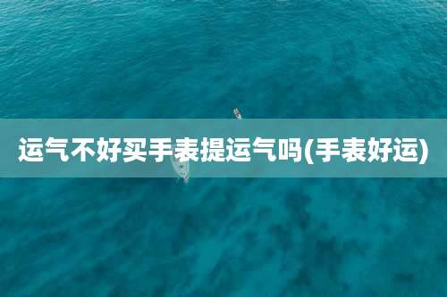 运气不好买手表提运气吗(手表好运)