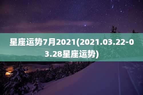 星座运势7月2021(2021.03.22-03.28星座运势)