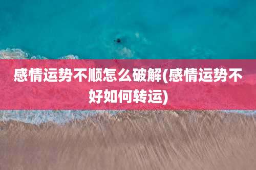 感情运势不顺怎么破解(感情运势不好如何转运)