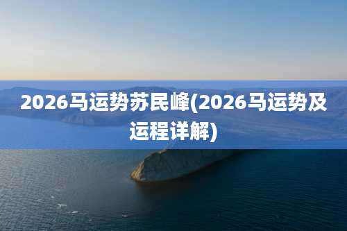 2026马运势苏民峰(2026马运势及运程详解)