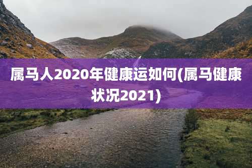 属马人2020年健康运如何(属马健康状况2021)