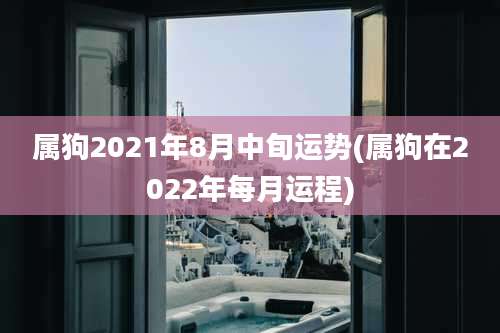 属狗2021年8月中旬运势(属狗在2022年每月运程)