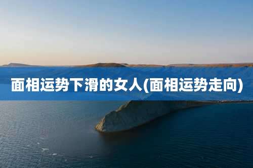面相运势下滑的女人(面相运势走向)
