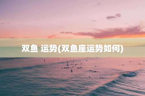 双鱼 运势(双鱼座运势如何)