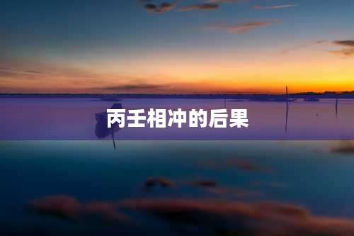 丙壬相冲的后果