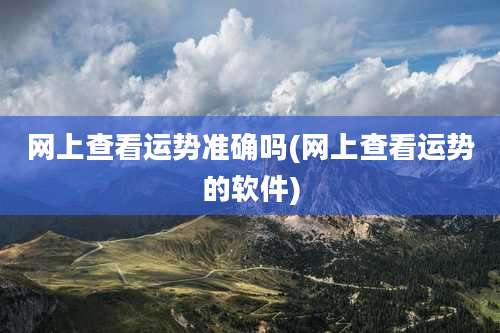 网上查看运势准确吗(网上查看运势的软件)