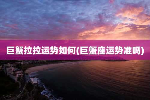 巨蟹拉拉运势如何(巨蟹座运势准吗)