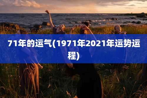 71年的运气(1971年2021年运势运程)