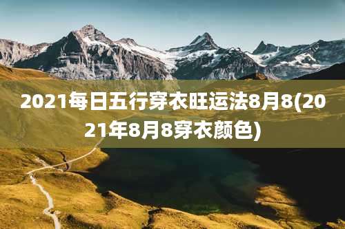 2021每日五行穿衣旺运法8月8(2021年8月8穿衣颜色)