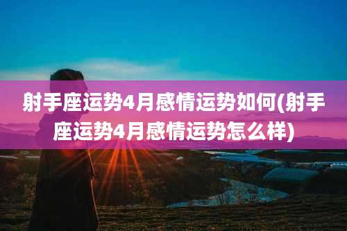 射手座运势4月感情运势如何(射手座运势4月感情运势怎么样)