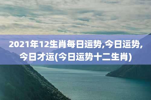 2021年12生肖每日运势,今日运势,今日才运(今日运势十二生肖)