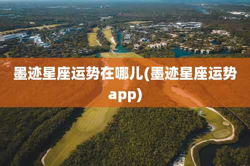 墨迹星座运势在哪儿(墨迹星座运势app)
