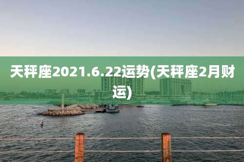 天秤座2021.6.22运势(天秤座2月财运)