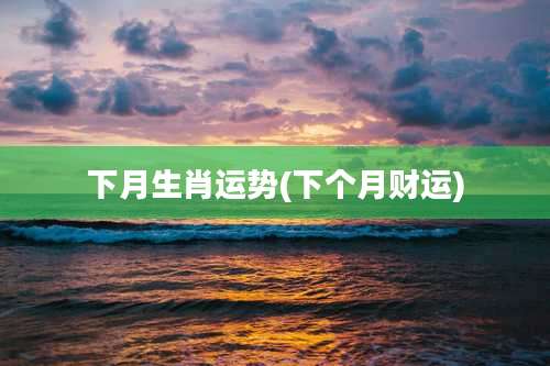 下月生肖运势(下个月财运)