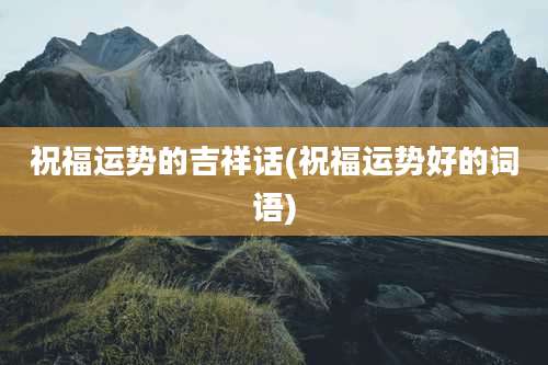 祝福运势的吉祥话(祝福运势好的词语)