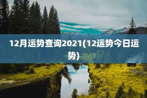 12月运势查询2021(12运势今日运势)