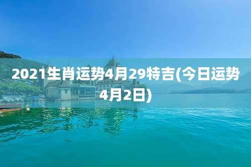2021生肖运势4月29特吉(今日运势4月2日)