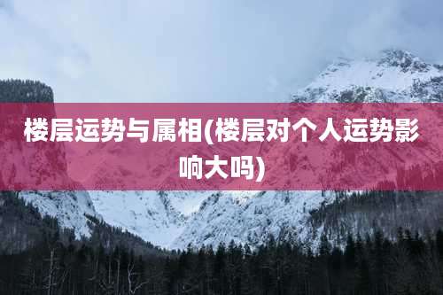 楼层运势与属相(楼层对个人运势影响大吗)