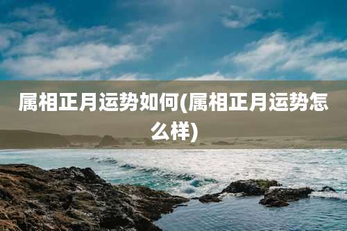 属相正月运势如何(属相正月运势怎么样)