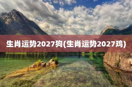 生肖运势2027狗(生肖运势2027鸡)