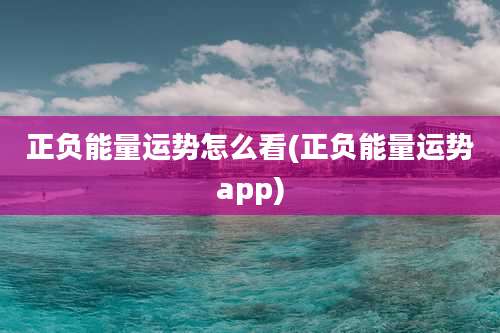正负能量运势怎么看(正负能量运势app)