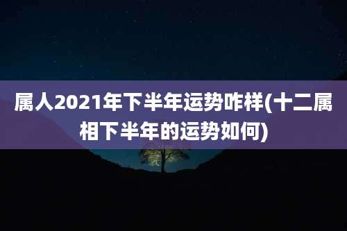 属人2021年下半年运势咋样(十二属相下半年的运势如何)