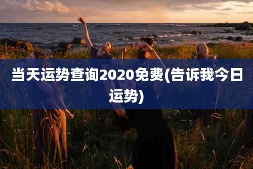 当天运势查询2020免费(告诉我今日运势)