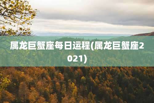 属龙巨蟹座每日运程(属龙巨蟹座2021)