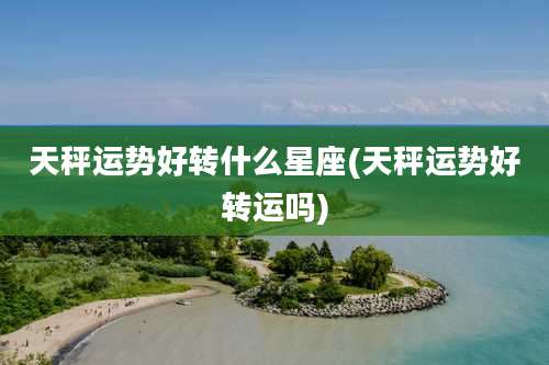 天秤运势好转什么星座(天秤运势好转运吗)