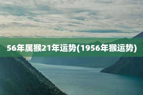 56年属猴21年运势(1956年猴运势)