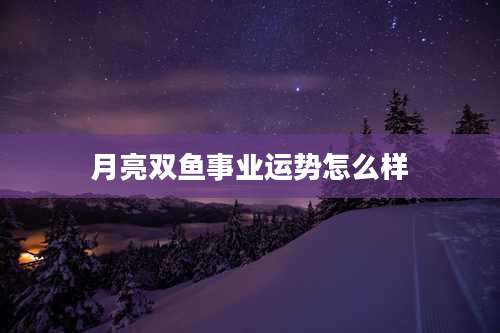 月亮双鱼事业运势怎么样