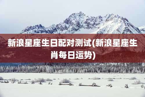 新浪星座生日配对测试(新浪星座生肖每日运势)