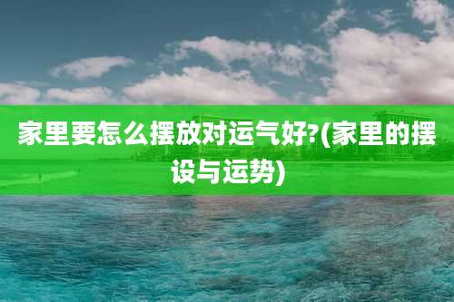 家里要怎么摆放对运气好?(家里的摆设与运势)