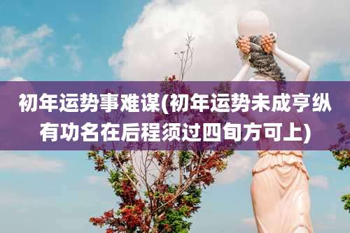 初年运势事难谋(初年运势未成亨纵有功名在后程须过四旬方可上)