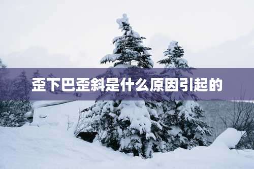 歪下巴歪斜是什么原因引起的